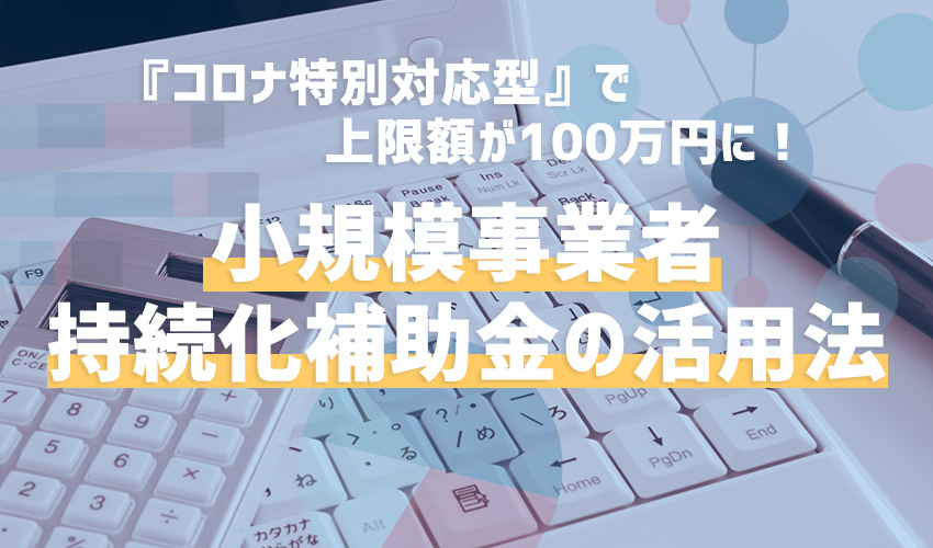 ＜コロナ特別対応型＞で上限額が100万円に！ 小規模事業者持続化補助金の活用法