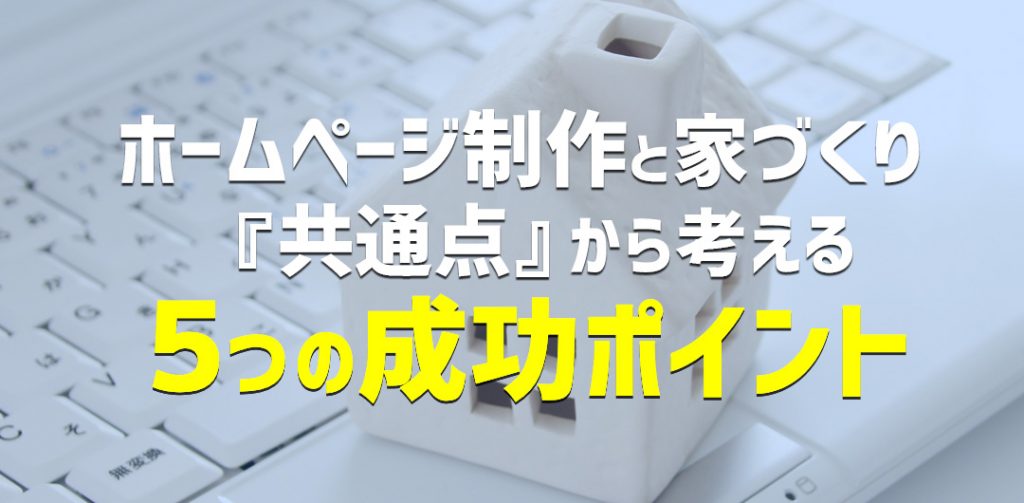 ホームページ制作と家づくり、共通点から考える5つの成功ポイント