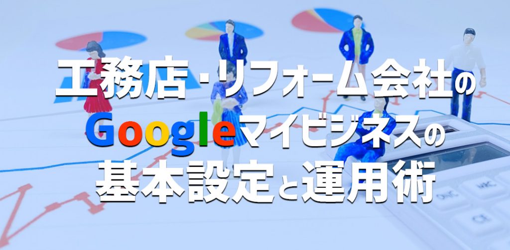 工務店、リフォーム会社のGoogleマイビジネスの基本設定と運用術