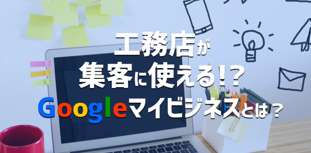 工務店が集客に使える！？Googleマイビジネスとは