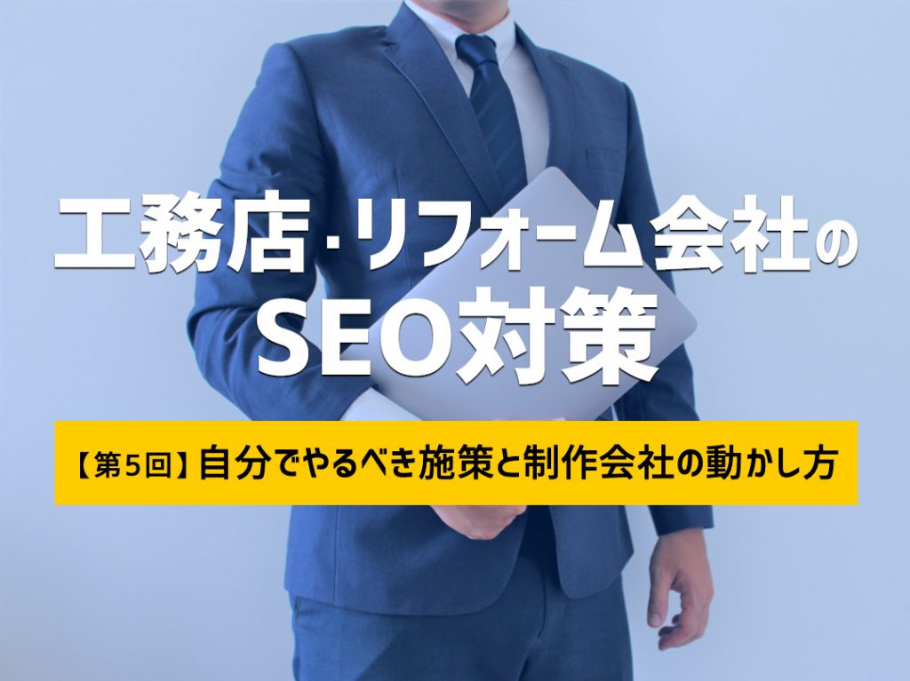 工務店・リフォーム会社のSEO対策【第5回】 ~自分でやるべき施策と制作会社の動かし方~