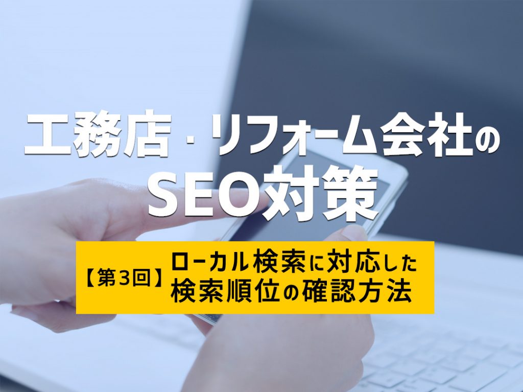 工務店・リフォーム会社のSEO対策【第3回】 ~ローカル検索に対応した検索順位の確認方法~