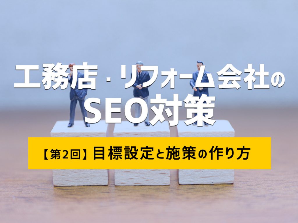 工務店・リフォーム会社のSEO対策【第2回】 ～目標設定と施策の作り方～