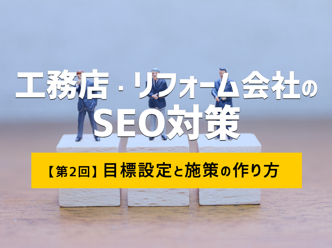 工務店・リフォーム会社のSEO対策【第2回】 ~目標設定と施策の作り方~