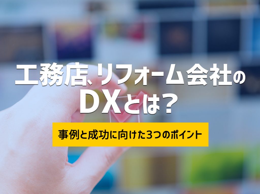 工務店、リフォーム会社のDXとは？事例と成功に向けた3つのポイント