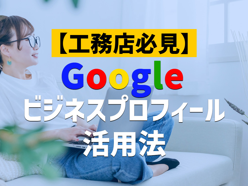 工務店集客に必須！Googleビジネスプロフィール活用法