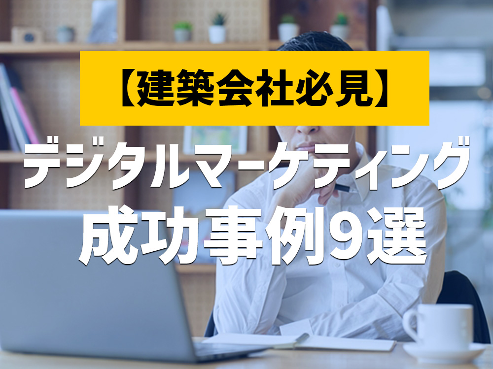 建築会社のデジタルマーケティング事例9選！戦略を成功させるポイント